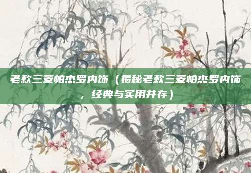 老款三菱帕杰罗内饰（揭秘老款三菱帕杰罗内饰，经典与实用并存）