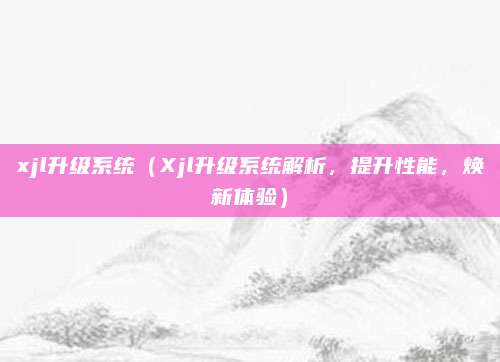 xjl升级系统(Xjl升级系统解析,提升性能,焕新体验)