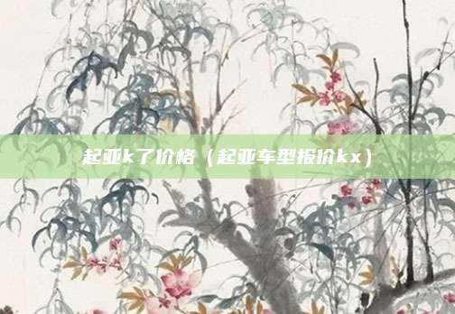 起亚k了价格(起亚车型报价kx)