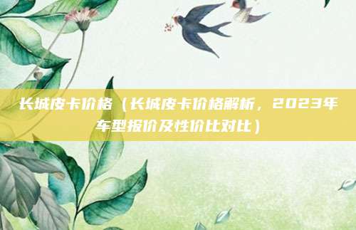 长城皮卡价格(长城皮卡价格解析,2023年车型报价及性价比对比)