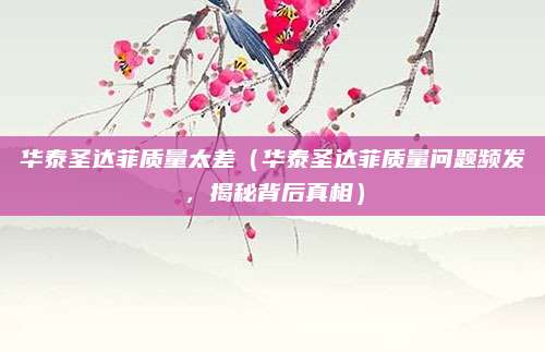 华泰圣达菲质量太差(华泰圣达菲质量问题频发,揭秘背后真相)