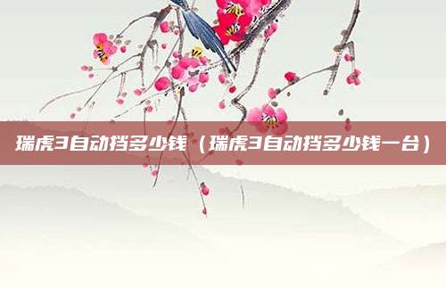瑞虎3自动挡多少钱(瑞虎3自动挡多少钱一台)