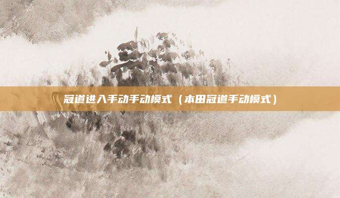 冠道进入手动手动模式(本田冠道手动模式)