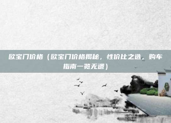 欧宝门价格（欧宝门价格揭秘，性价比之选，购车指南一览无遗）