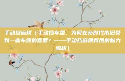 手动挡麻烦(手动挡车型,为何在新时代依旧受到一些车迷的喜爱?——手动挡麻烦背后的魅力解析)