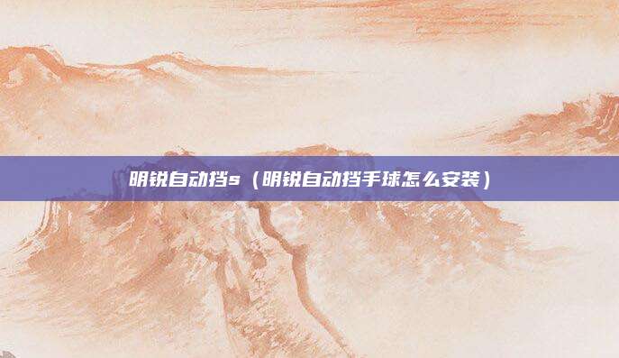 明锐自动挡s(明锐自动挡手球怎么安装)