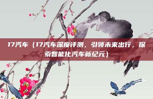 17汽车(17汽车深度评测,引领未来出行,探索智能化汽车新纪元)