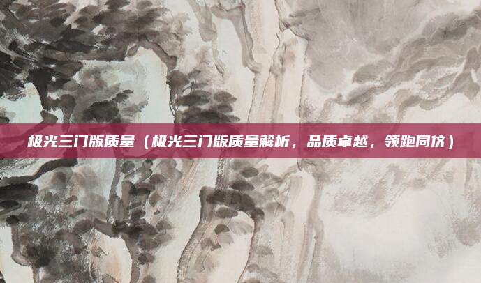 极光三门版质量(极光三门版质量解析,品质卓越,领跑同侪)
