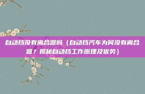 自动挡没有离合器吗(自动挡汽车为何没有离合器?揭秘自动挡工作原理及优势)