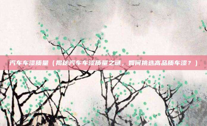汽车车漆质量(揭秘汽车车漆质量之谜,如何挑选高品质车漆?)