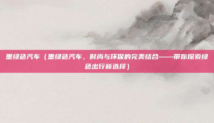 墨绿色汽车(墨绿色汽车,时尚与环保的完美结合——带你探索绿色出行新选择)