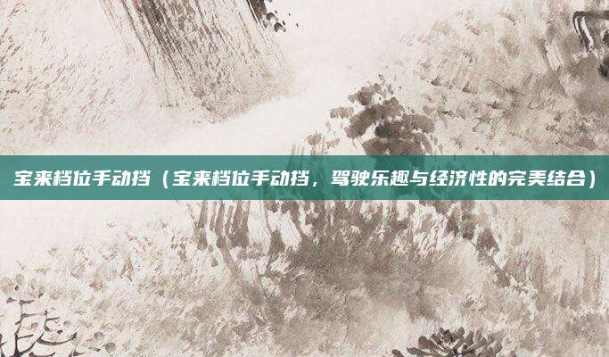 宝来档位手动挡(宝来档位手动挡,驾驶乐趣与经济性的完美结合)