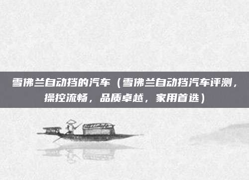 雪佛兰自动挡的汽车(雪佛兰自动挡汽车评测,操控流畅,品质卓越,家用首选)