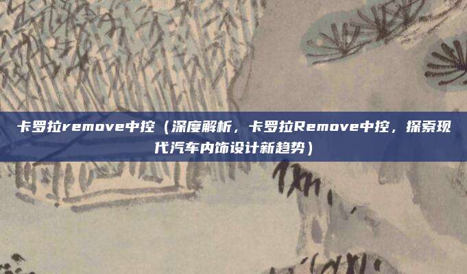 卡罗拉remove中控(深度解析,卡罗拉Remove中控,探索现代汽车内饰设计新趋势)
