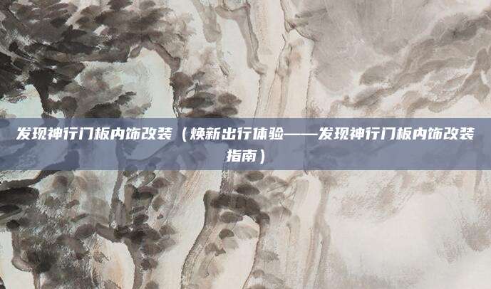 发现神行门板内饰改装(焕新出行体验——发现神行门板内饰改装指南)