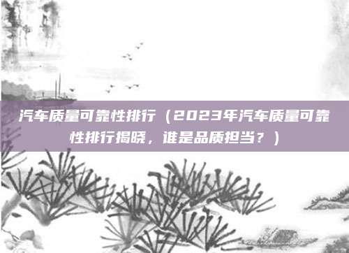 汽车质量可靠性排行(2023年汽车质量可靠性排行揭晓,谁是品质担当?)