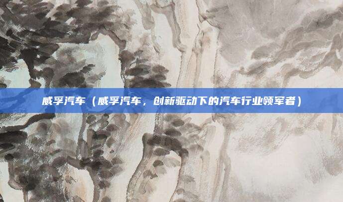 威孚汽车(威孚汽车,创新驱动下的汽车行业领军者)