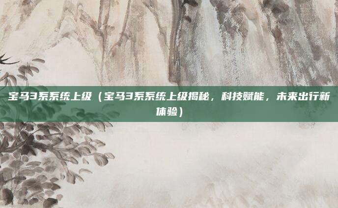 宝马3系系统上级(宝马3系系统上级揭秘,科技赋能,未来出行新体验)