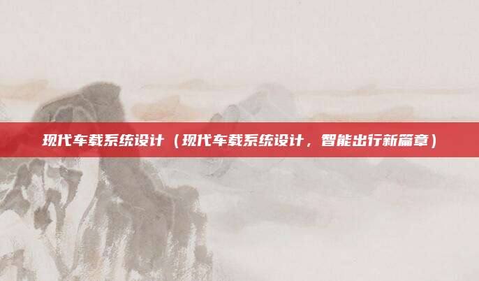 现代车载系统设计（现代车载系统设计，智能出行新篇章）