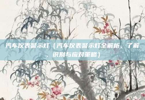 汽车仪表警示灯(汽车仪表警示灯全解析,了解、识别与应对策略)