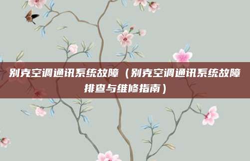 别克空调通讯系统故障(别克空调通讯系统故障排查与维修指南)