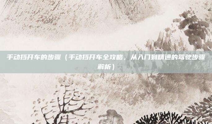 手动挡开车的步骤(手动挡开车全攻略,从入门到精通的驾驶步骤解析)