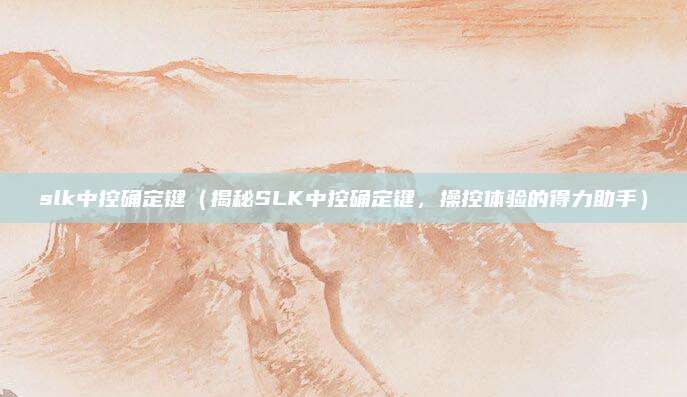 slk中控确定键(揭秘SLK中控确定键,操控体验的得力助手)