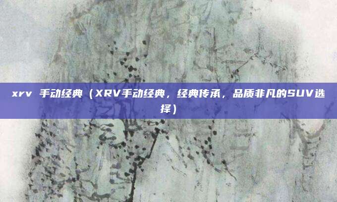 xrv 手动经典(XRV手动经典,经典传承,品质非凡的SUV选择)