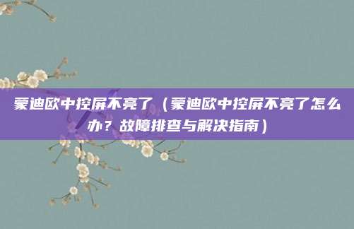 蒙迪欧中控屏不亮了(蒙迪欧中控屏不亮了怎么办?故障排查与解决指南)