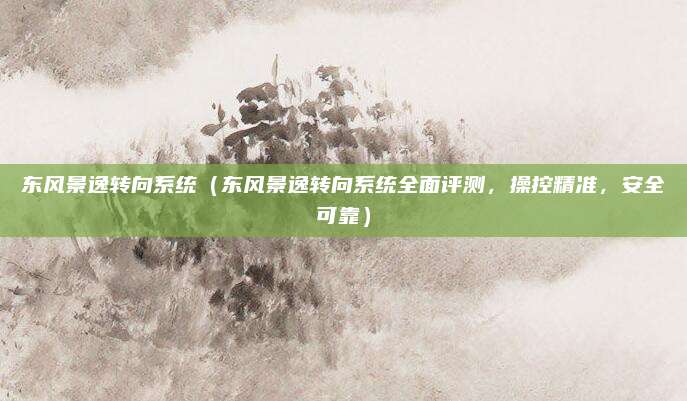 东风景逸转向系统(东风景逸转向系统全面评测,操控精准,安全可靠)