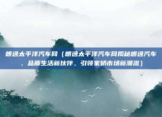 朗逸太平洋汽车网(朗逸太平洋汽车网揭秘朗逸汽车,品质生活新伙伴,引领家轿市场新潮流)