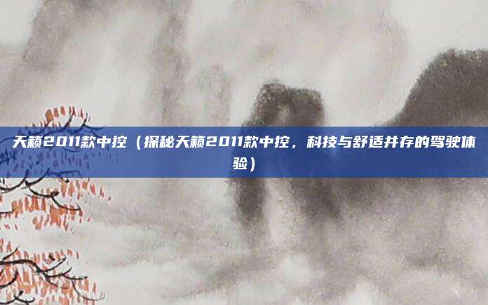 天籁2011款中控(探秘天籁2011款中控,科技与舒适并存的驾驶体验)