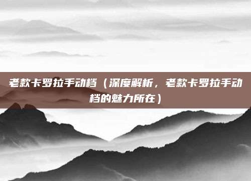 老款卡罗拉手动档(深度解析,老款卡罗拉手动档的魅力所在)