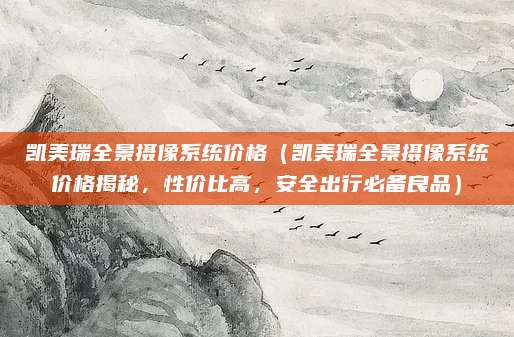 凯美瑞全景摄像系统价格（凯美瑞全景摄像系统价格揭秘，性价比高，安全出行必备良品）