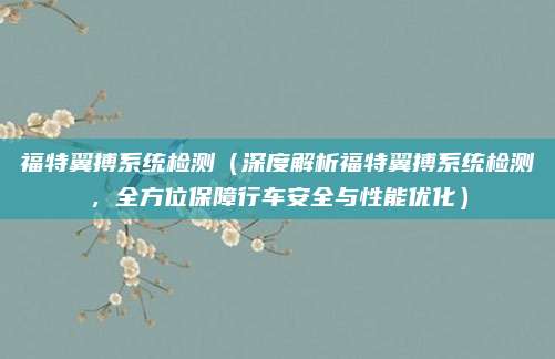 福特翼搏系统检测(深度解析福特翼搏系统检测,全方位保障行车安全与性能优化)