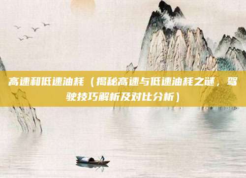 高速和低速油耗(揭秘高速与低速油耗之谜,驾驶技巧解析及对比分析)