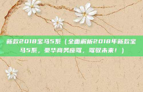 新款2018宝马5系(全面解析2018年新款宝马5系,豪华商务座驾,驾驭未来!)