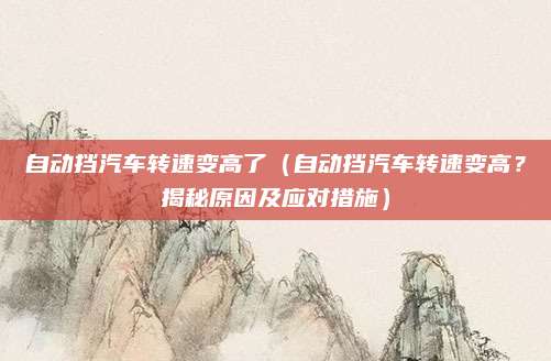 自动挡汽车转速变高了(自动挡汽车转速变高?揭秘原因及应对措施)