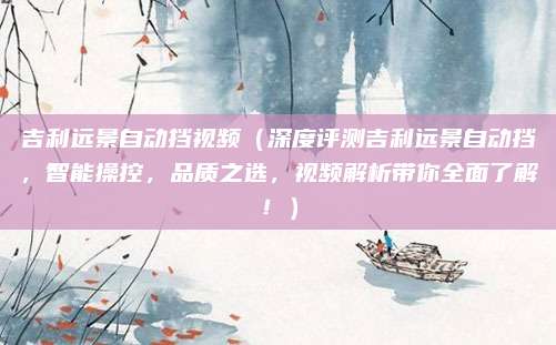 吉利远景自动挡视频(深度评测吉利远景自动挡,智能操控,品质之选,视频解析带你全面了解!)