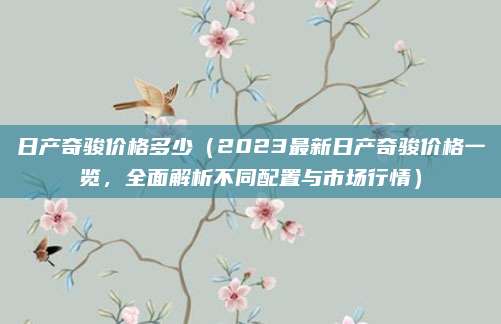 日产奇骏价格多少(2023最新日产奇骏价格一览,全面解析不同配置与市场行情)