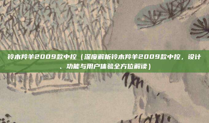 铃木羚羊2009款中控(深度解析铃木羚羊2009款中控,设计、功能与用户体验全方位解读)