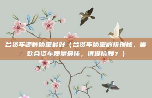 合资车哪种质量最好(合资车质量解析揭秘,哪款合资车质量最佳,值得信赖?)