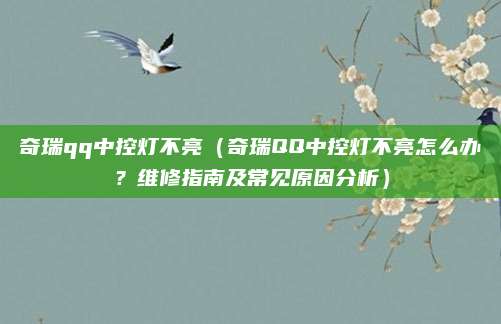 奇瑞qq中控灯不亮(奇瑞QQ中控灯不亮怎么办?维修指南及常见原因分析)
