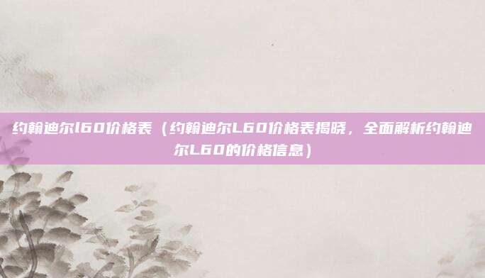 约翰迪尔l60价格表(约翰迪尔L60价格表揭晓,全面解析约翰迪尔L60的价格信息)