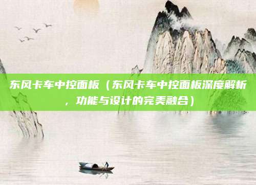 东风卡车中控面板(东风卡车中控面板深度解析,功能与设计的完美融合)