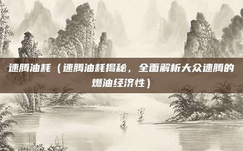 速腾油耗(速腾油耗揭秘,全面解析大众速腾的燃油经济性)