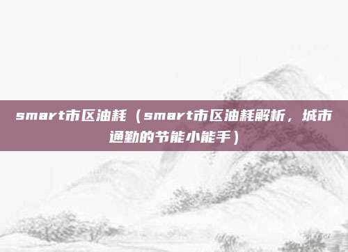 smart市区油耗(smart市区油耗解析,城市通勤的节能小能手)