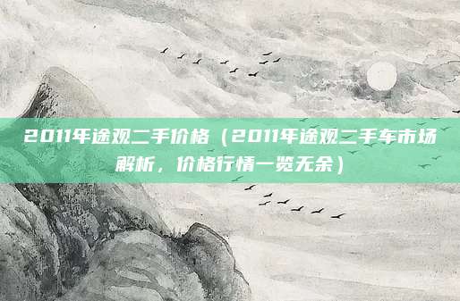 2011年途观二手价格(2011年途观二手车市场解析,价格行情一览无余)
