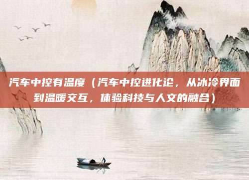 汽车中控有温度(汽车中控进化论,从冰冷界面到温暖交互,体验科技与人文的融合)