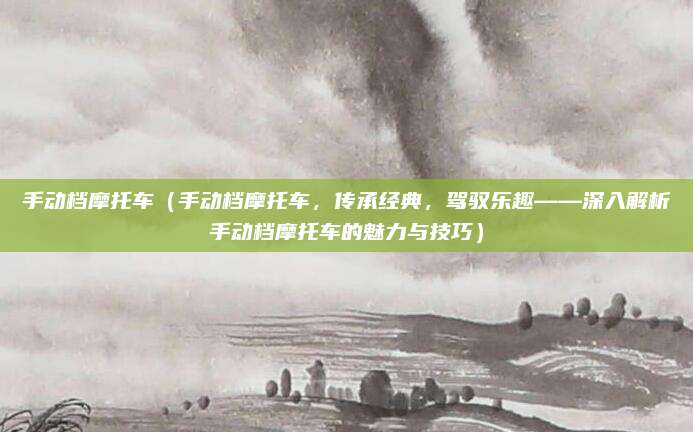 手动档摩托车(手动档摩托车,传承经典,驾驭乐趣——深入解析手动档摩托车的魅力与技巧)